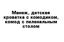 Манеж, детская кроватка с комодиком, комод с пеленальным столом